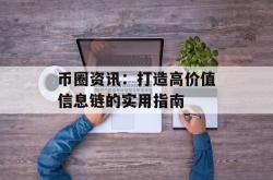 币圈资讯：打造高价值信息链的实用指南