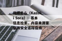 和希そら（Kazuki Sora）：基本信息检索、内容来源鉴别与安全追踪指南