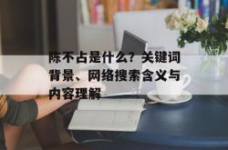 陈不占是什么？关键词背景、网络搜索含义与内容理解