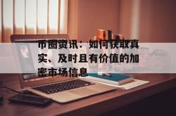 币圈资讯：如何获取真实、及时且有价值的加密市场信息
