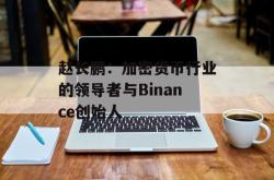 赵长鹏：加密货币行业的领导者与Binance创始人
