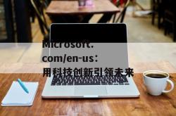 Microsoft.com/en-us：用科技创新引领未来