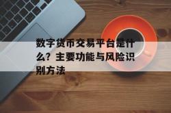 数字货币交易平台是什么？主要功能与风险识别方法